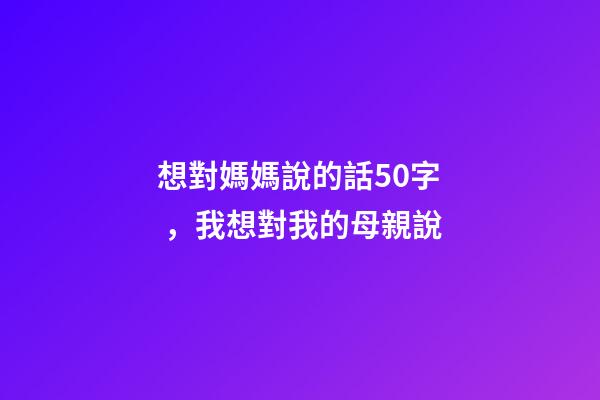 想對媽媽說的話50字，我想對我的母親說-第1張-觀點-玄機派